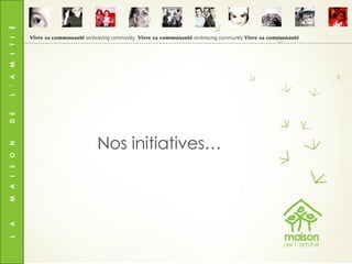 L  A  M  A  I  S  O  N  D  E  L  ’  A  M  I  T  I  É Nos initiatives… Vivre sa communauté  embracing community  Vivre sa communauté  embracing community  Vivre sa communauté 