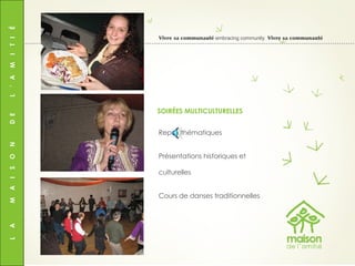 L  A  M  A  I  S  O  N  D  E  L  ’  A  M  I  T  I  É Vivre sa communauté  embracing community  Vivre sa communauté Repas thématiques Présentations historiques et culturelles Cours de danses traditionnelles SOIRÉES MULTICULTURELLES 