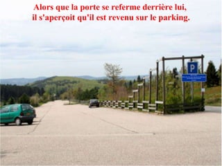 Alors que la porte se referme derrière lui,  il s'aperçoit qu'il est revenu sur le parking. 