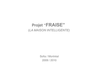 Projet “FRAISE”
(LA MAISON INTELLIGENTE)




      Sofia / Montréal
       2009 / 2010
 