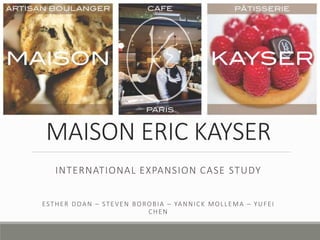 MAISON ERIC KAYSER
INTERNATIONAL EXPANSION CASE STUDY
ESTHER DOAN – STEVEN BOROBIA – YANNICK MOLLEMA – YUFEI
CHEN
 