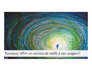 Enseigner	la	veille	informationnelle	- Elsa	Drevon	- Janvier	2017 12
Pourquoi	offrir	un	service	de	veille	à	ses	usagers?
 