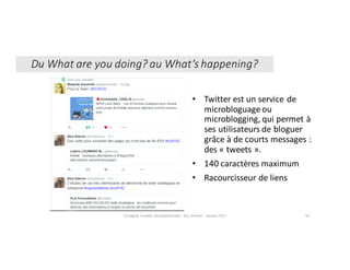 • Twitter	est	un	service	de	
microbloguage ou	
microblogging,	qui	permet	à	
ses	utilisateurs	de	bloguer
grâce	à	de	courts	messages	:	
des	« tweets ».
• 140	caractères	maximum
• Racourcisseur de	liens
Enseigner	la	veille	informationnelle	- Elsa	Drevon	- Janvier	2017 50
Du	What are	you doing?	au	What’s happening?
 