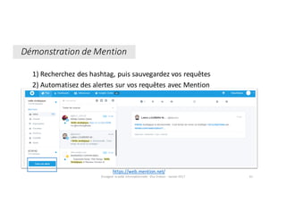 1)	Recherchez	des	hashtag,	puis	sauvegardez	vos	requêtes	
2)	Automatisez	des	alertes	sur	vos	requêtes	avec	Mention
Démonstration	de	Mention
Enseigner	la	veille	informationnelle	- Elsa	Drevon	- Janvier	2017 61
https://web.mention.net/
 