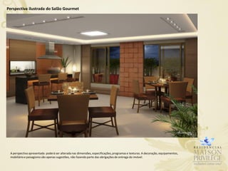 Perspectiva ilustrada do Salão Gourmet




 A perspectiva apresentada poderá ser alterada nas dimensões, especificações, programas e texturas. A decoração, equipamentos,
 mobiliário e paisagismo são apenas sugestões, não fazendo parte das obrigações de entrega do imóvel.
 