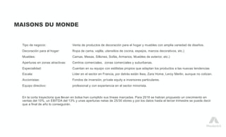 MAISONS DU MONDE
Tipo de negocio: Venta de productos de decoración para el hogar y muebles con amplia variedad de diseños.
Decoración para el hogar: Ropa de cama, vajilla, utensilios de cocina, espejos, marcos decorativos, etc.)
Muebles: Camas, Mesas, Sillones, Sofás, Armarios, Muebles de exterior, etc.)
Aperturas en zonas atractivas: Centros comerciales, zonas comerciales y suburbanas.
Especialidad: Cuentan en su equipo con estilistas propios que adaptan los productos a las nuevas tendencias
Escala: Líder en el sector en Francia, por detrás están Ikea, Zara Home, Leroy Merlin, aunque no cotizan.
Accionistas: Fondos de inversión, prívate equity e inversores particulares.
Equipo directivo: profesional y con experiencia en el sector minorista.
En la corta trayectoria que llevan en bolsa han cumplido sus líneas marcadas. Para 2018 se habían propuesto un crecimiento en
ventas del 10%, un EBITDA del 13% y unas aperturas netas de 25/30 stores y por los datos hasta el tercer trimestre se puede decir
que a final de año lo conseguirán.
 