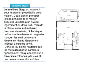 Le troisième étage est vraiment
pour le premier propriétaire de la
maison. Cette plante, principal
l'étage principal de la maison
accueille un salon à un niveau
légèrement au-dessus du reste de
la plante, avenue Junot avec
balcon et cheminée, bibliothèque,
salon pour les dames et un garde-
manger, les environnements
récents un niveau légèrement
inférieur à celui de la vie.
Dans ce jeu plante hauteurs que
les murs acquérir un caractère
spécialement marqué tectonique à
travers les colonnes, pilastres et
des peintures murales entrées
Troisième étage
 