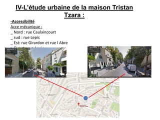 IV-L’étude urbaine de la maison Tristan
Tzara :
-Accessibilité
Acce mécanique :
_ Nord : rue Caulaincourt
_ sud : rue Lepic
_ Est: rue Girardon et rue l Abre
_ Ouest : rue Lepic
 
