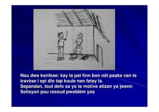 Nou dwe konfese: kay la pat finn bon nèt paske van te
travèse l epi dlo tap koule nan fetay la.
Sepandan, tout defo sa yo te motive atizan yo jwenn
Solisyon pou rezoud pwoblèm yos
 