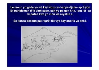 Lè moun yo gade yo wè kay wozo yo kanpe djanm aprè yon
lòt tranbleman d’tè vinn pase, san yo pa gen krik, tout lòt sa
             ki potko kwè yo vinn wè reyalite a.

  Se konsa pèsonn pat regrèt lòt vye kay anbrik yo ankò.
 