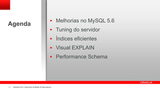 Agenda

 Melhorias no MySQL 5.6
 Tuning do servidor
 Índices eficientes
 Visual EXPLAIN
 Performance Schema

3

Copyright © 2013, Oracle and/or its affiliates. All rights reserved. |

 