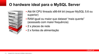 O hardware ideal para o MySQL Server
 Até 64 CPU threads x86-64 bit (requer MySQL 5.6 ou

superior)
 RAM igual ou maior que dataset “mais quente”
(acessado com maior frequência)
 2 x placas de rede
 2 x fontes de alimentação

31

Copyright © 2013, Oracle and/or its affiliates. All rights reserved. |

 