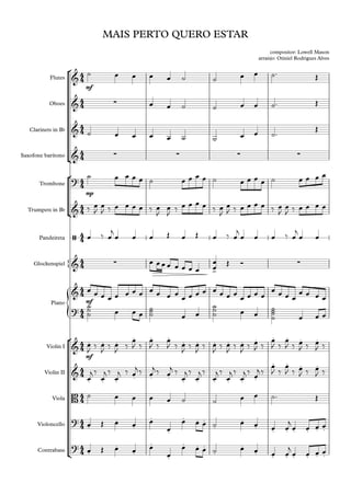 °
¢
°
¢
°
¢
{
{
Flutes
Oboes
Clarinets in Bb
Saxofone barítono
Trombone
Trumpets in Bb
Pandeireta
Glockenspiel
Piano
Violin I
Violin II
Viola
Violoncello
Contrabass
mf
mp
mf
mf
4
4
4
4
4
4
4
4
4
4
4
4
4
4
4
4
4
4
4
4
4
4
4
4
4
4
4
4
4
4
&
MAIS PERTO QUERO ESTAR
compositor: Lowell Mason
arranjo: Otiniel Rodrigues Alves
& ∑
&
& ∑ ∑ ∑ ∑
?
&
/
& ∑
>
∑
&
?
&
. . .
. . .
. . . . . . . . . .
&
. . . . . . . . . . . .
. . . .
B
?
.
.
.
.
.
. . .
.
.
. . . . . . .
?
.
.
.
.
.
. . .
.
.
. . . . . . .
˙ œ œ œ œ ˙ ˙ œ œ ˙™ Œ
œ œ ˙ ˙ œ œ ˙™ Œ
˙ œ œ œ œ ˙ ˙ œ œ ˙™
Œ
˙ œ œ œ œ ˙ œ œ œ œ ˙ œ œ œ œ ˙ œ œ œ œ
‰ œ
J
œ
J ‰ œ œ œ œ ‰ œ
J
œ
J
‰ œ œ œ œ ‰ œ
J
œ
J ‰ œ œ œ œ ‰ œ
J
œ
J ‰ œ œ œ œ
œ ‰ œ
j
œ œ œ Œ œ Œ œ ‰ œ
j
œ œ œ ‰ œ
j
œ œ
œ œ œ œ œ œ œ œ œ
œ Œ Ó
œ œ œ œ œ œ œ œ œ œ œ œ
œ œ œ œ œ œ œ œ
œ œ œ œ
œ œ œ œ
œ œ œ œ
˙
˙
˙ œ œ œ
˙
˙
˙ œ œ
˙
˙
˙ œ œ
˙
˙
˙
˙ œ œ œ
œ
J ‰ œ
J ‰ œ
J ‰
œ
J ‰
œ
J ‰
œ
J ‰ œ
J ‰ œ
J ‰ œ
J ‰ œ
J ‰ œ
J ‰ œ
J ‰
œ
J ‰
œ
J ‰ œ
J ‰ œ
J ‰
œ
j ‰
œ
j ‰
œ
j ‰ œ
j ‰ œ
j ‰ œ
j ‰
œ
j ‰
œ
j ‰
œ
j ‰
œ
j ‰
œ
j ‰ œ
j ‰
œ
J ‰
œ
J ‰ œ
J ‰ œ
J ‰
˙ œ œ œ œ ˙ ˙ œ œ ˙™ Œ
œ Œ œ œ œ
œ
œ œ œ ˙ œ œ œ œ
j
œ œ œ œ
œ Œ œ œ œ
œ
œ œ œ ˙ œ œ œ œ
j
œ œ œ œ
 
