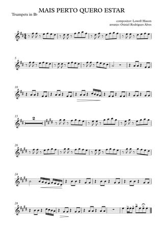 Trumpets in Bb
5
10
15
20
24
28
4
4
&
##
MAIS PERTO QUERO ESTAR
compositor: Lowell Mason
arranjo: Otiniel Rodrigues Alves
&
##
&
##
&
##
2 ##
##
&
##
##
&
##
##
&
##
## ∑
> . ^ > . >
U .
‰
œ
J
œ
J ‰ œ œ œ œ ‰ œ
J
œ
J ‰
œ œ œ œ
‰ œ
J
œ
J ‰ œ œ œ œ
‰ œ
J
œ
J ‰ œ œ œ œ
‰ œ
J
œ
J ‰ œ œ œ œ ‰ œ
J
œ
J ‰ œ œ œ œ ‰ œ
J
œ
J ‰ œ œ œ œ ˙ Ó Œ œ œ Œ œ œ
Œ œ œ Œ œ œ Œ œ œ Œ œ œ Œ œ œ Œ œœœœ Œ œ œ Œ œ œ Œ œ œ Œ œ œ
‰
œ
J
œ
J ‰
œ œ œ œ ‰ œ
J
œ
J ‰
œ œ œ œ
‰ œ
J
œ
J ‰ œ œ œ œ
‰
œ
J
œ
J ‰ œ œ œ œ
‰
œ
J
œ
J ‰
œ œ œ œ ‰ œ
J
œ
J ‰
œ œ œ œ ‰
œ
J
œ
J ‰
œ œ œ œ
˙ œ œœ œ œ œœ œ
Œ œ œ Œ œ œ Œ œ œ Œ œ œ Œ œ œ Œ œ œ
Œ œ œ Œ œœœœ Œ œ œ Œ œ œ Œ œ œ Œ œ œ
œ œœœ œ œ œ œ
 