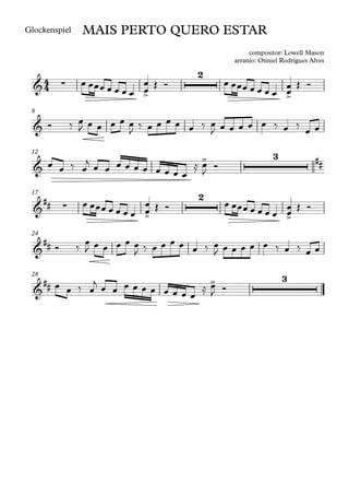 Glockenspiel
8
12
17
24
28
4
4
& ∑
>
2
>
MAIS PERTO QUERO ESTAR
compositor: Lowell Mason
arranjo: Otiniel Rodrigues Alves
&
&
> 3 ##
&
## ∑
>
2
>
&
##
&
## > 3
œ œœœ œ œ œ œ œ
œ Œ Ó œ œœœ œ œ œ œ œ
œ Œ Ó
Ó ‰ œ
J œ œ œ œ œ
J ‰ œ œ œ œ œ ‰ œ
J œ œ œ œ œ ‰ œ ‰ œ œ
œ œ ‰ œ
j œ œ œ œ œ œ œ œ œ œ
≈ œ
J
Ó
œ œœœ œ œ œ œ œ
œ Œ Ó œ œœœ œ œ œ œ œ
œ Œ Ó
Ó ‰
œ
J œ œ œ œ œ
J ‰ œ œ œ œ œ ‰ œ
J œ œ œ œ œ ‰ œ ‰ œ œ
œ œ ‰ œ
j œ œ œ œ œ œ œ œ œ œ
≈ œ
J Ó
 