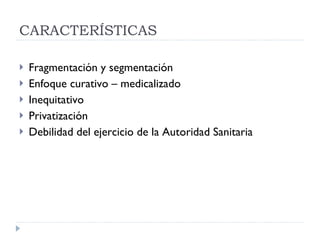 CARACTERÍSTICAS Fragmentación y segmentación Enfoque curativo – medicalizado Inequitativo Privatización Debilidad del ejercicio de la Autoridad Sanitaria 