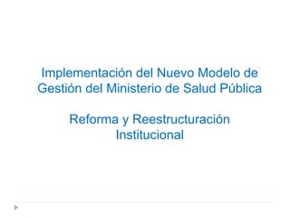 Implementación del Nuevo Modelo de Gestión  d el Ministerio de Salud Pública Reforma y Reestructuración Institucional 