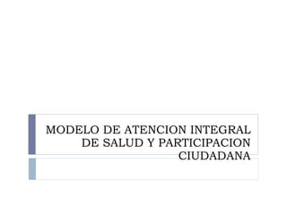 MODELO DE ATENCION INTEGRAL DE SALUD Y PARTICIPACION CIUDADANA 