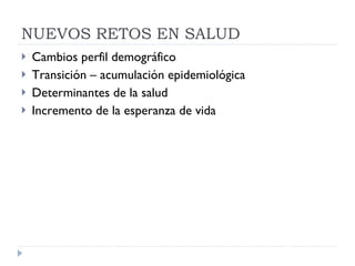 NUEVOS RETOS EN SALUD Cambios perfil demográfico Transición – acumulación epidemiológica Determinantes de la salud Incremento de la esperanza de vida 