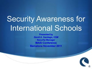 Security Awareness for
 International Schools
             Presented by
        David A. Santiago, CSM
          Security Manager
          MAIS Conference
      Barcelona November 2011




                                 S
 