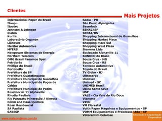 Clientes Internacional Paper do Brasil Itaupu Itautec  Johnson & Johnson Klabin  Kurita Laboratório Organon Liãneves Meritor Automotive MYERS Newpower Sistemas de Energia Northem Telecom  OMG Brasil Panamco Spal Petrobrás Phillips do Brasil Portobello Prefeitura de SP Prefeitura Guaratingueta Prefeitura Municipal de Guarulhos Prefeitura Municipal de Poços de Caldas Prefeitura Municipal de Potim  Residencial 11 Alphaville Rhodia Paulinia Rio Paracatu Mineração / Kinross Rohm and Haas Química Rossi Residencial SA Paulista  SABESP Sadia - PR São Paulo Alpargatas  Sayerlack SENAC/SP SENAI/RS Shopping Internacional de Guarulhos  Shopping Market Place  Shopping Plaza Sul  Shopping West Plaza Siemens Ltda Sociedade Alphaville 11  SONOCO do Brasil  Souza Cruz - MG  Souza Cruz - RS Tenneco Automotive  Toyota do Brasil TV Globo - RJ Ultracargo Unilever Unimed - SC UNIMED Brasil  Usina Santa Cruz USP VALE - Cia Vale do Rio Doce Vianorte  VIVO VM Florestal Voith Paper Maquinas e Equipamentos - SP VOMM Equipamentos e Processos Ltda - SP Votorantim Celulose  
