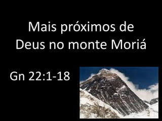 Mais próximos de
Deus no monte Moriá

Gn 22:1-18
 
