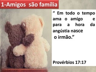 1-Amigos são família
“ Em todo o tempo
ama o amigo e
para a hora da
angústia nasce
o irmão.”
Provérbios 17:17
 