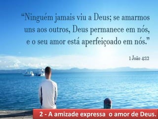 2 - A amizade expressa o amor de Deus.
 