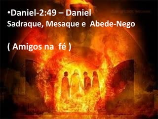 •Daniel-2:49 – Daniel
Sadraque, Mesaque e Abede-Nego
( Amigos na fé )
 