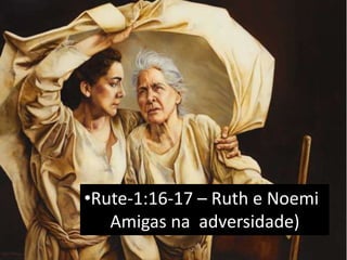 •Rute-1:16-17 – Ruth e Noemi
Amigas na adversidade)
 