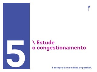 5
 Estude
o congestionamento
E escape dele na medida do possível.
 