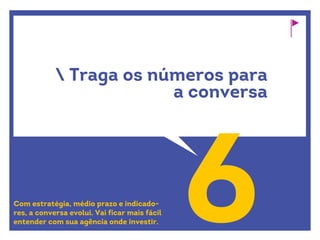 Traga os números para
a conversa
6Com estratégia, médio prazo e indicado-
res, a conversa evolui. Vai ficar mais fácil
entender com sua agência onde investir.
 