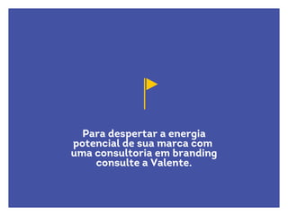 Para despertar a energia
potencial de sua marca com
uma consultoria em branding
consulte a Valente.
 