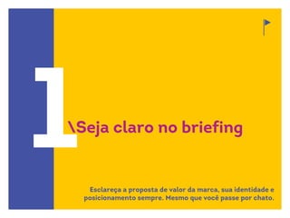 1Seja claro no briefing
Esclareça a proposta de valor da marca, sua identidade e
posicionamento sempre. Mesmo que você passe por chato.
 
