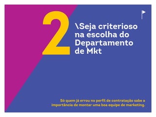 2
Só quem já errou no perfil de contratação sabe a
importância de montar uma boa equipe de marketing.
Seja criterioso
na escolha do
Departamento
de Mkt
 