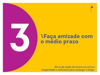 Faça amizade com
o médio prazo
3 Ele te dá noção de futuro no curto e
longevidade o suficiente para enxergar o longo.
 