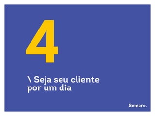 4 Seja seu cliente
por um dia
Sempre.
 