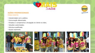 AÇÕES PROMOCIONAIS
PORQUE INVESTIR:

- Interatividade com o público;

- Comunicação diferenciada;
- Fortalece e complementa a divulgação do cliente na rádio;
- Soluções customizadas;
- Estrutura qualificada;

- Equipe experiente.

 