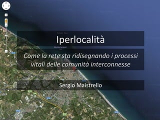 Iperlocalità
Come la rete sta ridisegnando i processi
  vitali delle comunità interconnesse

            Sergio Maistrello
 