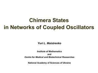 Chimera States
in Networks of Coupled Oscillators

                   Yuri L. Maistrenko

                   Institute of Mathematics
                              and
       Centre for Medical and Biotechnical Researches

          National Academy of Sciences of Ukraine
 