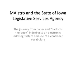 MAIstro and the State of Iowa
 Legislative Services Agency

  The journey from paper and “back-of-
   the-book” indexing to an electronic
 indexing system and use of a controlled
               vocabulary
 