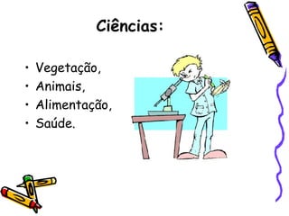 Ciências:

•   Vegetação,
•   Animais,
•   Alimentação,
•   Saúde.
 
