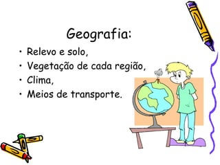 Geografia:
•   Relevo e solo,
•   Vegetação de cada região,
•   Clima,
•   Meios de transporte.
 