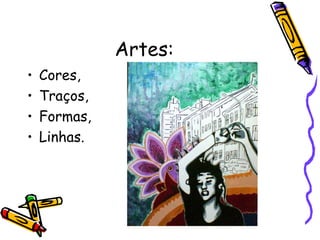 Artes:
•   Cores,
•   Traços,
•   Formas,
•   Linhas.
 