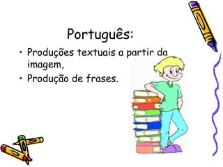 Português:
• Produções textuais a partir da
  imagem,
• Produção de frases.
 