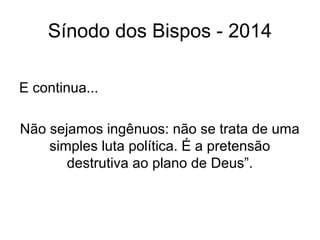 Sínodo dos Bispos - 2014 
E continua... 
Não sejamos ingênuos: não se trata de uma 
simples luta política. É a pretensão 
destrutiva ao plano de Deus”. 
 