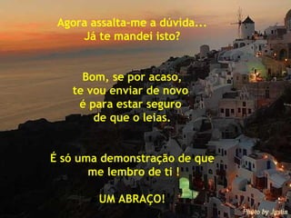 Agora assalta-me a dúvida... Já te mandei isto? Bom, se por acaso, te vou enviar de novo  é para estar seguro  de que o leias. É só uma demonstração de que me lembro de ti ! UM ABRAÇO! 