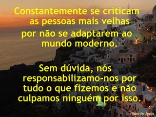 Constantemente se criticam as pessoas mais velhas por não se adaptarem ao mundo moderno. Sem dúvida, nós  responsabilizamo-nos por tudo o que fizemos e não culpamos ninguém por isso. 