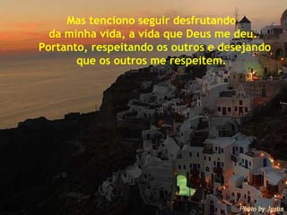 Mas tenciono seguir desfrutando  da minha vida, a vida que Deus me deu. Portanto, respeitando os outros e desejando que os outros me respeitem.  