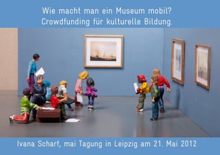 Wie macht man ein Museum mobil?
      Crowdfunding für kulturelle Bildung.




Ivana Scharf, mai Tagung in Leipzig am 21. ...